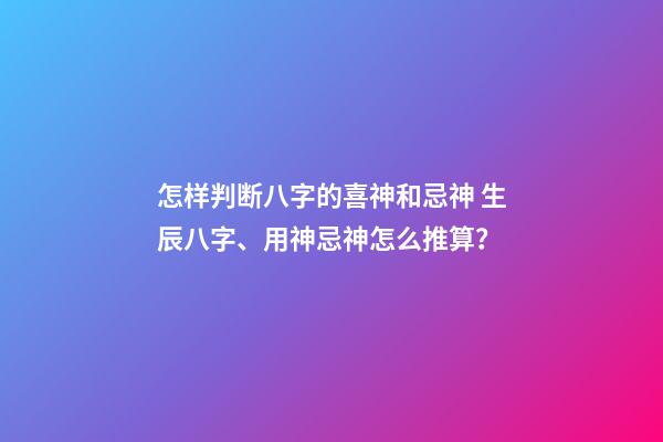 怎样判断八字的喜神和忌神 生辰八字、用神忌神怎么推算？-第1张-观点-玄机派